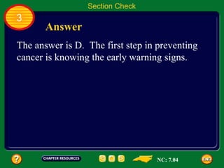 Section Check
3
       Answer
The answer is D. The first step in preventing
cancer is knowing the early warning signs.




                                  NC: 7.04
 