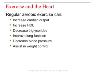 Regular aerobic exercise can:
 Increase cardiac output
 Increase HDL
 Decrease triglycerides
 Improve lung function
 Decrease blood pressure
 Assist in weight control
Exercise and the Heart
Copyright © 2014 John Wiley & Sons, Inc. All rights reserved.
 