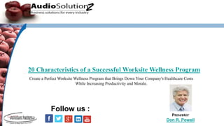 20 Characteristics of a Successful Worksite Wellness Program
Presenter
Don R. Powell
Follow us :
Create a Perfect Worksite Wellness Program that Brings Down Your Company's Healthcare Costs
While Increasing Productivity and Morale.
 