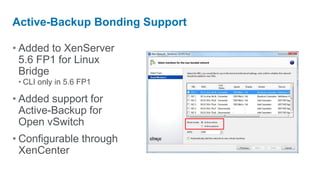Active-Backup Bonding Support

• Added to XenServer
  5.6 FP1 for Linux
  Bridge
 • CLI only in 5.6 FP1

• Added support for
  Active-Backup for
  Open vSwitch
• Configurable through
  XenCenter
 