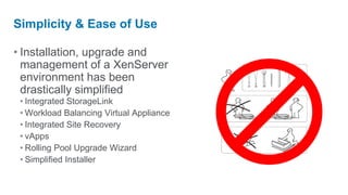 Simplicity & Ease of Use

• Installation, upgrade and
  management of a XenServer
  environment has been
  drastically simplified
 • Integrated StorageLink
 • Workload Balancing Virtual Appliance
 • Integrated Site Recovery
 • vApps
 • Rolling Pool Upgrade Wizard
 • Simplified Installer
 