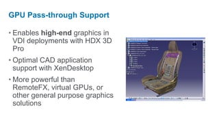 GPU Pass-through Support

• Enables high-end graphics in
  VDI deployments with HDX 3D
  Pro
• Optimal CAD application
  support with XenDesktop
• More powerful than
  RemoteFX, virtual GPUs, or
  other general purpose graphics
  solutions
 