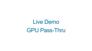 Live Demo
GPU Pass-Thru
 