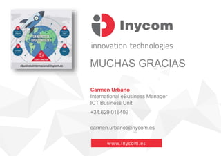 MUCHAS GRACIAS
Carmen Urbano
International eBusiness Manager
ICT Business Unit
+34.629 016409
carmen.urbano@inycom.es
www....