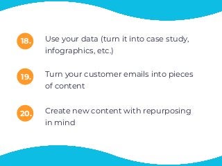 18.
19.
20.
Use your data (turn it into case study,
infographics, etc.)
Turn your customer emails into pieces
of content
Create new content with repurposing
in mind
 