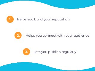 1.
2.
3.
Helps you build your reputation
Helps you connect with your audience
Lets you publish regularly
 