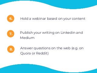 6.
7.
8.
Hold a webinar based on your content
Publish your writing on Linkedin and
Medium
Answer questions on the web (e.g. on
Quora or Reddit)
 