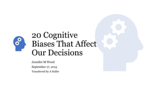 20 Cognitive
Biases That Affect
Our Decisions
Jennifer M Wood
September 17, 2015
Transferred by A Haller
 