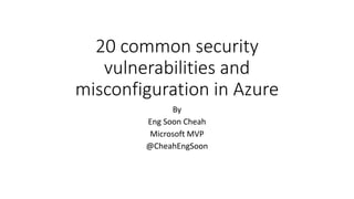 20 common security
vulnerabilities and
misconfiguration in Azure
By
Eng Soon Cheah
Microsoft MVP
@CheahEngSoon
 