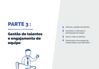 PARTE 3 :
Gestão de talentos
e engajamento de
equipe
Otimizar a gestão de talentos
Aumentar a motivação e
participação da equipe
Atrair e reter os talentos
Desenvolver uma equipe de
colaboradores que aprendem
 