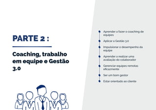 PARTE 2 :
Coaching, trabalho
em equipe e Gestão
3.0
Aprender a fazer o coaching de
equipes
Aplicar a Gestão 3.0
Impulsionar o desempenho da
equipe
Aprender a realizar uma
avaliação do colaborador
Gerenciar equipes remotas
eficazmente
Ser um bom gestor
Estar orientado ao cliente
 