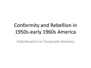 Conformity and Rebellion in
1950s-early 1960s America
 Individualism in Corporate America
 