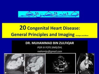 DR. MUHAMMAD BIN ZULFIQAR
PGR IV FCPS SIMS/SHL
radiombz@gmail.com
20 Congenital Heart Disease:
General Principles and Imaging Grainger and Allison
 
