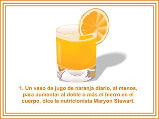 1. Un vaso de jugo de naranja diario, al menos, para aumentar al doble o más el hierro en el cuerpo, dice la nutricionista Maryon Stewart. 
