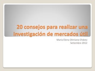 20 consejos para realizar una
investigación de mercados útil
                 María Elena Otiniano Chávez
                             Setiembre 2012
 