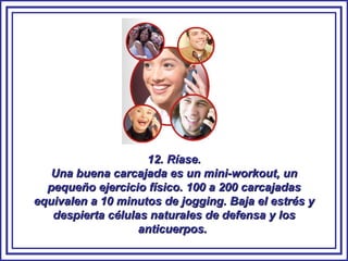 12. Ríase. Una buena carcajada es un mini-workout, un pequeño ejercicio físico. 100 a 200 carcajadas equivalen a 10 minutos de jogging. Baja el estrés y despierta células naturales de defensa y los anticuerpos.  