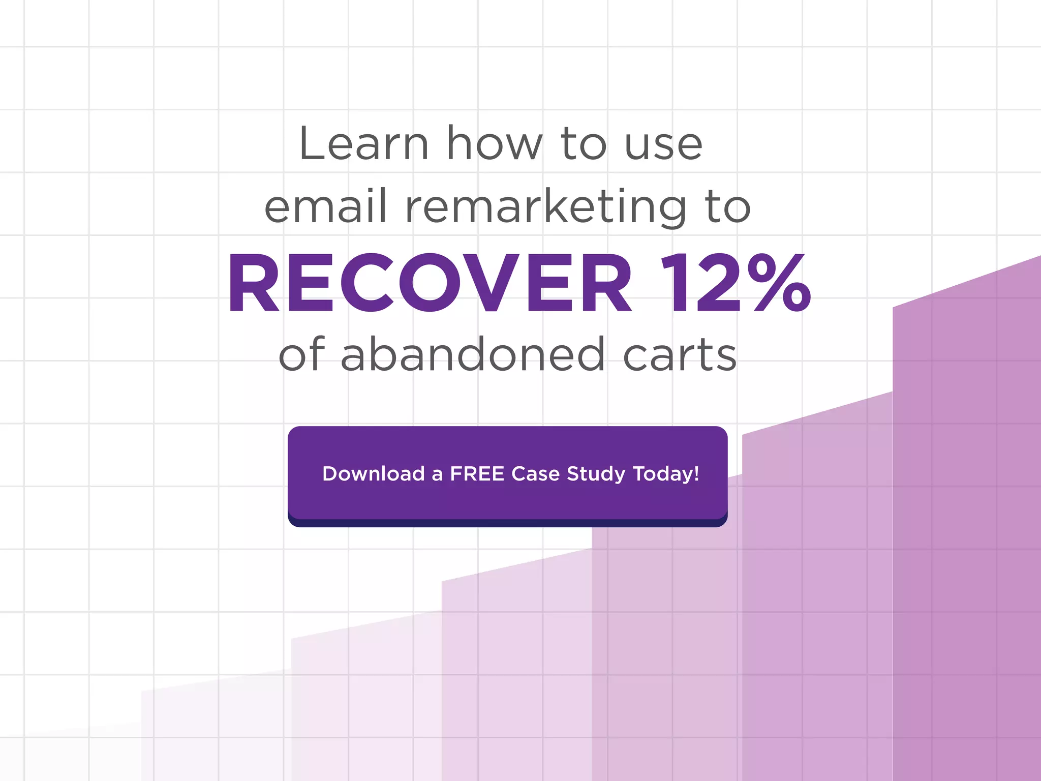 Download a FREE Case Study Today!
Learn how to use
email remarketing to
of abandoned carts
 