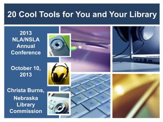 20 Cool Tools for You and Your Library
2013
NLA/NSLA
Annual
Conference
October 10,
2013
Christa Burns,
Nebraska
Library
Commission
 