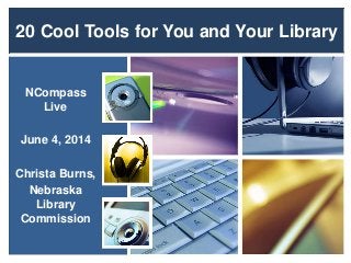 20 Cool Tools for You and Your Library
NCompass
Live
June 4, 2014
Christa Burns,
Nebraska
Library
Commission
 