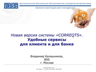 Новая версия системы «CORREQTS».
        Удобные сервисы
    для клиента и для банка


        Владимир Калашников,
                 BSS
              г. Москва
                      www.bssys.com
           Тел./факс: +7 (495) 785-04-94, 785-04-99
 