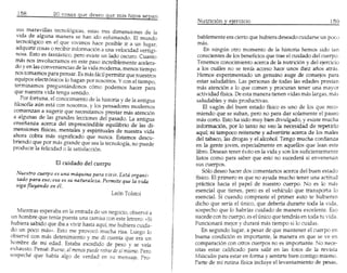 158            20 cosas que deseo gue rnis hilOS sepan


   sus maravillas tecnol6gicas, estas tres dimensiones de la
   vida de alguna manera se han ido esfumando. El mundo              bablemente era cierto que hubiera deseado euidarse un pocu
   tecnoI~gico en el q.u~ ~ivimos haee posible ir a un lugar,        mas.
   adqumr cosas 0 reClbrr mformacion a una velocidad vertigi-           En ningiln otro momento de la historia hem05 sido tan
   nosa. Esto es fantastieo, pem existe un lado oscuro. Cuanto       conseientes de 105beneficios que trae el cuidado del cuerpo.
   mas nos involueramos en este paso inereiblemente aeelera-         Tenernos eonocimiento aeerca de la nutricion y del ejercicio
  do y en las eonvenieneias de la vida moderna, menDs tiempo         a 105cuales no se tenia aeeeso haee unos diez aflos atras.
  nos tomamos para pensar. Es mas faeil permitir que nuestros        Hemos experimentado un genuino auge de consejos para
  equipos electronieos 10hagan par nosotros. Y con el tiempo,       estar saludables. Las personas de todas las ed.ades prestan
  termmamos preguntandonos como podemos haeer para                  mas atencion a 10 que comen y procuran tener una mayor
  que nuestra vida tenga sentido.                                   actividad fisica. De esta manera tienen vidas mas largas, mas
     Por fortuna, el conoeimiento de la historia y de la antigua    saludables y mas productivas.
 filosofia aun esta con nosotros, y 105pensadores modemos               EI vagon del buen estado fisico es uno de 105que reco-
 comienzan a sugerir que neeesitamos prestar mas ateneion           miendo que se suban, pero no para dar solamente el paseo
 a al~.mas de las grand.es lecciones del pasado. La antigua         mas corto. Esto ha sido muy bien divulgado, y existe mucha
 ensenanza acerea del rmprescindible equilibrio de las di-          informaci6n, por 10 tanto no vea la necesidad de repetirlo
 mensiones fisicas, mentales y espirituales de nuestra vida         aqui; ni tarnpoco reiterarte y advertirte acerea de 105males
 ahara cobra mas significado que nunca. Estamos deseu-              del tabaco, las drogas y el alcohol. Tengo mueha confianza
 briendo que por mas grande que sea la teenologia, no puede        en la gente joven, especialmente en aquellos que lean este
 produeir la felieidad 0 la satisfaeeion.
                                                                    libro. Desean tener exito en la vida y son 105suficientemente
                                                                    listos como para saber que esto no sucedera si envenenan
                   El cuidado del cuerpo                           sus cuerpos.
                                                                       5610 desea hacer dos comentarios acerca del buen estado
  Nuestro cuerpo es una maquina para vivir. Esta organi-
                                                                   fisico. EI primero es que no ayuda mucho tener una actitud
  zado para eSOiesa es su naturaleza. Permite que Ia vida
  siga fluyendo en il.                                             practiea hacia el papel de nuestro cuerpo. No es 10 mas
                                                                   esencial que tienes, pero es el vehiculo que transport a 10
                                                                   esenciaI. Si cuando compraste el primer auto te hubieran
                                                                   dicho que seria el unico, que deberia durarte tcxia la vida,
   Mientras esperaba en la entrada de un negocio, observe a        sospecho que 10 habrias cuidado de rnanera excelente. Eso
un hombre que tenia puesta una camisa con este letrero: «Si        sucede con tu cuerpo, es el unico que tendras en toda tu vida.
hubiera sabido que iba a vivir hasta aqui, me hubiera cuida-       Funcionara mejor y durara mas tiempo si 10cuidas.
do un poco mas». Esto me provoeo mucha risa. Luego 10                  En segundo lugar, a pesar de que mantener el cuerpo en
observe con mas detenirniento y me di cuenta que era un            buena condicion es importante, la manera en que se ve en
hombre de mi edad. Estaba exeedido de peso y se veia               comparaci6n con otros cuerpos no es importante. No neee-
exhausto. Pense: BIWW, at menos puede refrse de sf mismo. Pero     sitas estar calificado para salir en las fotos de la revista
sospeche que habfa algo de verdad en su mensaje. Pro-              Musculos para estar en forma y sentirte biencontigo rnismo.
                                                                   Parte de mi rutina fisica incluye ellevantarniento de pesas,
 