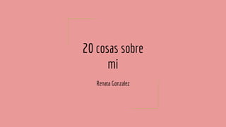 20 cosas sobre
mi
Renata Gonzalez
 