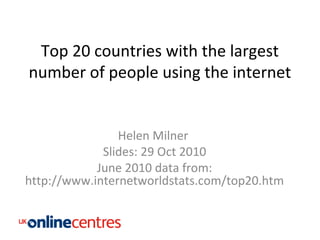 Top 20 countries with the largest
number of people using the internet
Helen Milner
Slides: 29 Oct 2010
June 2010 data from:
http://www.internetworldstats.com/top20.htm
 