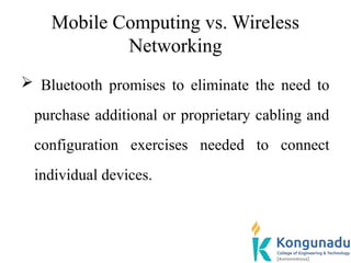 Mobile Computing vs. Wireless
Networking
 Bluetooth promises to eliminate the need to
purchase additional or proprietary cabling and
configuration exercises needed to connect
individual devices.
 