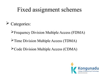 Fixed assignment schemes
 Categories:
Frequency Division Multiple Access (FDMA)
Time Division Multiple Access (TDMA)
Code Division Multiple Access (CDMA)
 