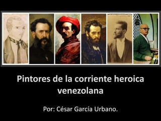 Pintores de la corriente heroica
venezolana
Por: César García Urbano.
 