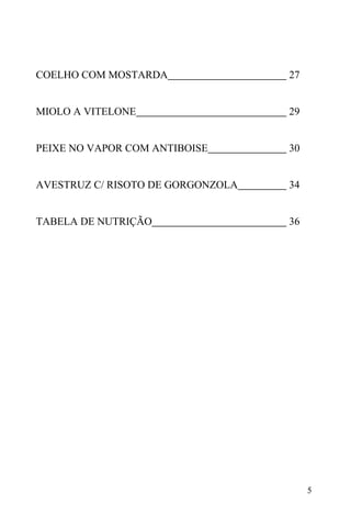 5
COELHO COM MOSTARDA 27
MIOLO A VITELONE 29
PEIXE NO VAPOR COM ANTIBOISE 30
AVESTRUZ C/ RISOTO DE GORGONZOLA 34
TABELA DE NUTRIÇÃO 36
 