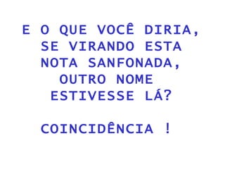 E O QUE VOCÊ DIRIA, SE VIRANDO ESTA NOTA SANFONADA, OUTRO NOME  ESTIVESSE LÁ? COINCIDÊNCIA !  
