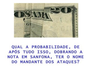 QUAL A PROBABILIDADE, DE APÓS TUDO ISSO, DOBRANDO A NOTA EM SANFONA, TER O NOME DO MANDANTE DOS ATAQUES? 