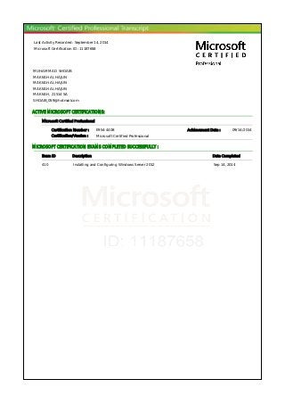 Last Activity Recorded : September 14, 2014
Microsoft Certification ID : 11187658
MUHAMMAD SHOAIB
MAKKAH AL HAJUN
MAKKAH AL HAJUN
MAKKAH AL HAJUN
MAKKAH, 21514 SA
SHOAIB_059@hotmail.com
ACTIVE MICROSOFT CERTIFICATIONS:
Microsoft Certified Professional
Certification Number : E954-4408 Achievement Date : 09/14/2014
Certification/Version : Microsoft Certified Professional
MICROSOFT CERTIFICATION EXAMS COMPLETED SUCCESSFULLY :
Exam ID Description Date Completed
410 Installing and Configuring Windows Server 2012 Sep 14, 2014
 