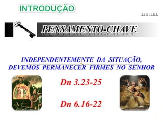 2
DANIELDANIEL
INDEPENDENTEMENTE DA SITUAÇÃO,
DEVEMOS PERMANECER FIRMES NO SENHOR
Dn 3.23-25
Dn 6.16-22
 
