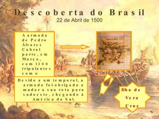 Descoberta do Brasil 22 de Abril de 1500 A armada de Pedro Álvares Cabral parte, em Março, com 1300 tripulantes com o objectivo de chegar à Índia. Devido a um temporal, a armada foi obrigada a mudar a sua rota para sudoeste, chegando à América do Sul. Ilha de  Vera Cruz 