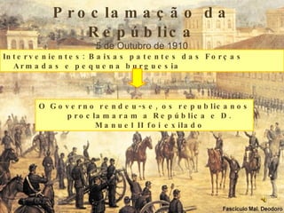 Proclamação da República 5 de Outubro de 1910 Intervenientes: Baixas patentes das Forças Armadas e pequena burguesia O Governo rendeu-se, os republicanos proclamaram a República e D. Manuel II foi exilado 