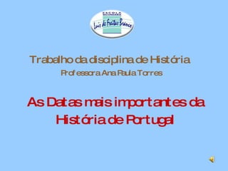 Trabalho da disciplina de História   Professora Ana Paula Torres As Datas mais importantes da História de Portugal 