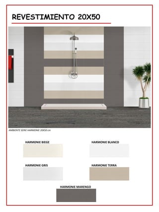 REVESTIMIENTO 20X50
HARMONIE BLANCO
AMBIENTE SERIE HARMONIE 20X50 cm
HARMONIE BIEGE
HARMONIE GRIS HARMONIE TERRA
HARMONIE MARENGO
 