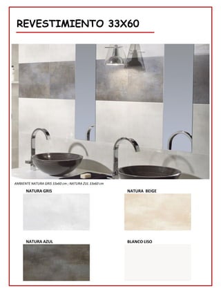 REVESTIMIENTO 33X60
NATURA GRIS
AMBIENTE NATURA GRIS 33x60 cm ; NATURA ZUL 33x60 cm
NATURA BEIGE
NATURA AZUL BLANCO LISO
 