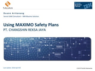 © 2016 TALIAN Infodinamika
Using MAXIMO Safety Plans
PT. CHANGSHIN REKSA JAYA
D u a n e A r i t o n a n g
Senior EAM Consultant – IBM Maximo Solution
Last Update: 2016-April-03
 