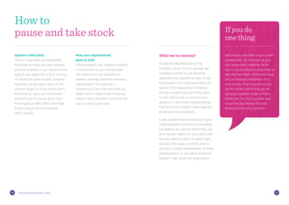 3130 thisiszone.com/public-zone
Keep your organisational
goals in mind
Thinking about your research findings
in the context of your overall goals
will create structure around your
analysis and help prioritise emerging
requirements. For example, if
fundraising is your top goal then you
might want to spend time fixing any
issues in your donations form and the
user journey to get there.
Appoint a third party
There’s huge value and enjoyment
to be had in trying out user research
yourself; however, it can sometimes be
hard to stay objective or turn a chorus
of voices into clear insights. External
expertise can be really useful at the
analysis stage (or if you simply don’t
have time to carry out the research
yourself) and of course we’re more
than happy to help! (Well, there had
to be a plug in here somewhere
didn’t there?)
What we’ve learned:
During the development of The
Prostate Cancer Charity website, we
invested a month in user research,
spending time exploiting many of the
techniques in this book and talking to
teams in the organisation. However,
the key moment was not sitting face-
to-face with a user, or pouring over
analytics; it was when representatives
from across the charity came together
to discuss the conclusions.
It was a great meeting because it gave
internal teams a chance to think about
the website as a whole rather than just
their section. Within an hour and a half
we were able to reflect on what users
wanted, and create a holistic view of
the site’s content requirements. It really
emphasised to us the value of sharing
research right across an organisation.
How to
pause and take stock
Get anyone who talks to your users
(researchers, for instance, or your
call centre staff) together for an
hour or so and discuss what they’ve
learned from them. Write individual
bits of interesting feedback on a
post-it note. Then look across the
set for similar points that can be
grouped together under a theme.
Fiddly but fun, this is a great way
to see the big themes that are
emerging from your research.
If you do
one thing:
 
