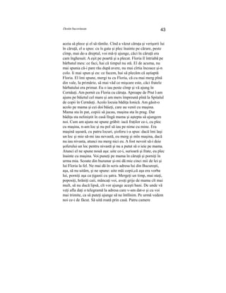 Destin bucovinean 43
aceia să plece şi el să rămîie. Cînd a văzut căruţa şi verişorii lui
în căruţă, el a spus: cu îs gata şi plec înainte pe cărare, peste
cîmp, mai de-a dreptul, voi mă-ţi ajunge, căci în căruţă era
cam înghesuit. A eşit pe poartă şi a plecat. Floria îl întriabă pe
bărbatul meu: ce faci, hai că timpul nu stă. El de acuma, nu
mai spunia că-i pare rău după avere, nu mai cîrtia încoace şi-n
colo. Ii mai spun şi eu: ce facem, hai să plecăm că aştiaptă
Floria. El îmi spune, mergi tu cu Floria, că cu mai merg pînă
din vale, la primărie, să mai văd ce mişcare este, căci fratele
bărbatului era primar. Eu o iau peste cîmp şi vă ajung în
Cernăuţi. Am pornit cu Floria cu căruţa. Aproape de Prut l-am
ajuns pe băietul cel mare şi am mers împreună pînă la Spitalul
de copii în Cernăuţi. Acolo locuia bădiţa Ionică. Am găsit-o
acolo pe mama şi cei doi băieţi, care au venit cu maşina.
Mama sta în pat, copiii să jucau, maşina sta în prag. Dar
bădiţa sta neliniştit în casă lîngă mama şi aştepta să ajungem
noi. Cum am ajuns ne spune grăbit: iacă fraţilor ce-i, cu plec
cu maşina, n-am loc şi nu pol să iau pe nime cu mine. Era
maşină uşoară, cu patru locuri, şioferu i-a spus: dacă îmi laşi
un loc şi mie să-mi iau nevastă, eu merg şi mîn maşina, dacă
nu iau nivasta, atunci nu merg nici eu. A fost nevoit să-i deie
şoferului un loc pentru nivastă şi nu a putut să o ieie pe mama.
Atunci el ne spune nouă aşa: uite ce-i, surioară şi frate, eu plec
înainte cu maşina. Voi puneţi pe mama în căruţă şi porniţi în
urma mia. Scoate din buzunar şi-mi dă mie cinci mii de lei şi
lui Floria la fel. Ne mai dă în scris adresa lui din Bucureşti,
aşa, să nu uităm, şi ne spune: uite măi copii,că aşa era vorba
lui, porniţi aşa ca ţiganii cu şatra. Mergeţi un timp, mai staţi,
poposiţi, hrăniţi caii, mâncaţi voi, aveţi grije de mama cît mai
mult, să nu ducă lipsă, cît vor ajunge aceşti bani. De unde vă
veţi afla daţi o telegramă la adresa care v-am dat-o şi cu voi
mai trimite, ca să puteţi ajunge să ne întîlnim. Pe urmă vedem
noi ce-i de făcut. Să uită roată prin casă. Patru camere
 