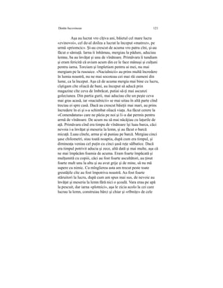 Destin bucovinean 121
Aşa au lucrat vro cîţiva ani, băietul cel mare lucra
«zvinovoi», cel de-al doilea a lucrat la început «matroz», pe
urmă «priomcic». Şi-au crescut de acuma vro patru cîni, şi-au
făcut o săniuţă. Iarna îi înhămau, mergiau la pădure, aduciau
lemne, ba au învăţat şi unu de vînătoare. Primăvara îi tundiam
şi eram fericită că aviam acum din ce le face mânuşi şi culţuni
pentru iarna. Torciam şi împletiam pentru ai mei, nu mai
mergiam pe la rusoaice. «Nacialnicii» au prins multă încredere
în lumia noastră, nu ne mai socoteau cei mai răi oameni din
lume, ca la început. Aşa că de acuma mergia mai bine cu lucru,
cîştigam cîte oliacă de bani, au început să aducă prin
magazine cîte ceva de îmbrăcat, putiai să-ţi mai ascunzi
goleciunea. Din partia gurii, mai aduciau cîte un peşte ceva
mai gras acasă, iar «nacialnicii» se mai uitau în altă parte cînd
treciau ei spre casă. Dacă au crescut băieţii mai mari, au prins
încredere în ei şi s-a schimbat oliacă viaţa. Au făcut cerere la
«Comendatura» care ne păzia pe noi şi li-a dat permis pentru
armă de vînătoare. De acum nu să mai năcăjiau cu laţurile de
aţă. Primăvara cînd era timpu de vînătoare îşi luau barca, căci
nevoia i-a învăţat şi meseria la lemn, şi au făcut o barcă
micuţă. Luau cînele, arma şi să puniau pe barcă. Mergiau cinci
şase chilometri, stau toată noaptia, după cum era timpul, şi
dimineaţa veniau cel puţin cu cinci şasă reţe sălbatice. Dacă
era timpul potrivit aducia şi zece, altă dată şi mai multe, aşa că
ne mai împăcăm foamia de acuma. Eram foarte împăcată şi
mulţumită cu copiii, căci au fost foarte ascultători, au ţinut
foarte mult unu la altu şi au avut grije şi de mine, să nu mă
supere cu nimic. Cu mîngîierea asta am trecut peste toate
greutăţile cîte au fost împotriva noastră. Au fost foarte
stăruitori la lucru, după cum am spus mai sus, de nevoie au
învăţat şi meseria la lemn fără nici o şcoală. Vara erau pe apă
la pescuit, dar iarna «plotnici», aşa le zicia acolo la cei care
lucrau la lemn, construiau bărci şi chiar şi «rîbniţe» de cele
 