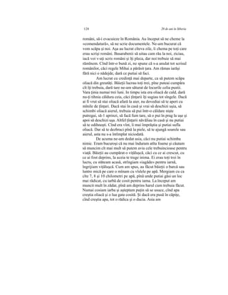 128 20 de ani în Siberia
români, să-i evacuieze în România. Au început să ne cheme la
«comendatură», să ne scrie documentele. Ne-am bucurat că
vom scăpa şi noi. Aşa au lucrat cîteva zile, îi chema pe toţi care
erau scrişi români. Basarabenii să uitau cam rău la noi, ziciau,
iacă voi v-aţi scris români şi îţi pleca, dar noi trebuie să mai
rămînem. Cînd într-o bună zi, ne spune că s-a anulat tot scrisul
românilor, căci regele Mihai a părăsit ţara. Am rămas iarăşi
fără nici o nădejde, dară ce putiai să faci.
Am lucrat cu credinţă mai departe, ca să putem scăpa
oliacă din greutăţi. Băieţii lucrau toţi trei, pîne puteai cumpăra
cît îţi trebuia, dară tare ne-am săturat de locurile celia pustii.
Vara ţinia numai trei luni. In timpu ista era oliacă de cald, dară
nu-ţi tihnia căldura ceia, căci ţînţarii îţi sugiau tot sîngele. Dacă
ai fi vrut să stai oliacă afară la aier, nu dovediai să te aperi cu
mînile de ţînţari. Dacă stai în casă şi vrai să deschizi uşia, să
schimbi oliacă aierul, trebuia să pui într-o căldare nişte
putregai, să-1 aprinzi, să facă fum tare, să o pui în prag la uşe şi
apoi să deschizi uşa. Altfel ţînţarii năvăliau în casă şi nu putiai
să te odihneşti. Cînd era vînt, îi mai împrăştia şi putiai sufla
oliacă. Dar să te dezbraci pînă la piele, să te ajungă soarele sau
aierul, asta nu s-a întîmplat niciodată.
De acuma ne-am dedat asia, căci nu putiai schimba
nimic. Eram bucuroşi că nu mai înduram atîta foame şi căutam
să muncim cît mai mult să putem avia cele trebuincioase pentru
viaţă. Băieţii au cumpărat o viţăluşcă, căci cu ce ai crescut, cu
ce ai fost deprins, la aceia te trage inima. Ei erau toţi trei în
lucru, cu stăteam acasă, strîngiam «iagăde» pentru iarnă,
îngrijiam viţăluşcă. Cum am spus, au făcut băieţii o barcă sau
luntre mică pe care o mînam cu vîslele pe apă. Mergiam cu ca
cîte 7, 8 şi 10 chilometri pe apă, pînă unde putiai găsi un loc
mai rădicat, cu iarbă de cosit pentru iama. La început am
muncit mult în zădar, pînă am deprins harul cum trebuia făcut.
Numai cosiam iarba şi aşteptam puţin să se usuce, cînd apa
creştia oliacă şi o lua gata cosită. Şi dacă era pusă în căpiţe,
cînd creştia apa, tot o rădica şi o ducia. Asia am
 