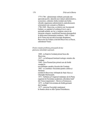 178 20de aniînSiberia
1775-1786 - administraţie militară; perioada este
apreciată pozitiv, datorită unor măsuri administrative,
economice, culturale; limba română este limba
oficială; organizarea administrativă, judecătorească,
ecleziastică este comună cu Moldova.
1786-1848 - Bucovina, ca district este încorporată
Galiţiei, cu capitala la Lemberg (Liov); este o
perioadă nefastă, are loc o imigrare masivă de
elemente alogene, modificînd structura demografică
în defavoarea elementului românesc. 1849 - Curtea
de la Viena este nevoită să accepte despărţirea
Bucovinei de Galiţia şi declară Bucovina ca Ducat,
subordonat Vienei.
Pentru români problema principală devine
păstrarea identităţii naţionale.
1808 - ia fiinţă la Cernăuţi primul liceu din
Bucovina;
1827 - se înfiinţează Institutul teologic ortodox din
Cernăuţi;
1849 -Aron Pumnul ţine primul curs de limbă
română la
nou înfiinţata catedră a liceului din Cernăuţi;
1862 - se constituie «Societatea pentru cultura şi
literatura
română în Bucovina» înfiinţată de fraţii Alecu şi
Gheorghe Hurmuzachi;
1871 - Serbarea şi Congresul studenţesc de la Putna
organizat de Societatea academică „România Jună"
din Viena (organizatori - Slavici şi Eminescu);
1875 - ia fiinţă Universitatea de limbă germană
din Cernăuţi;
1877 - procesul Societăţii studenţeşti
în fruntea căreia se afla Ciprian Porumbescu.
 