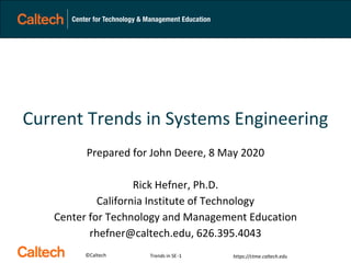 ©Caltech https://ctme.caltech.edu
Current Trends in Systems Engineering
Prepared for John Deere, 8 May 2020
Rick Hefner, Ph.D.
California Institute of Technology
Center for Technology and Management Education
rhefner@caltech.edu, 626.395.4043
Trends in SE-1
 