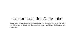 Celebración del 20 de Julio
20 de Julio de 1810 - Grito de independencia de Colombia. El 20 de julio
de 1810 fue el inicio de los sucesos que cambiaron la historia de
Colombia.
 