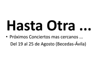 Hasta Otra ...
• Próximos Conciertos mas cercanos ...
Del 19 al 25 de Agosto (Becedas-Ávila)
 