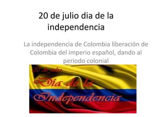 20 de julio dia de la
independencia
La independencia de Colombia liberación de
Colombia del imperio español, dando al
periodo colonial
 
